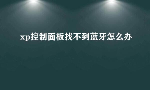 xp控制面板找不到蓝牙怎么办