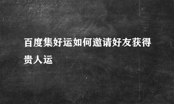 百度集好运如何邀请好友获得贵人运