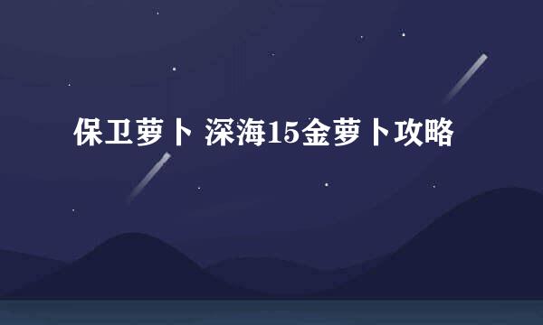 保卫萝卜 深海15金萝卜攻略