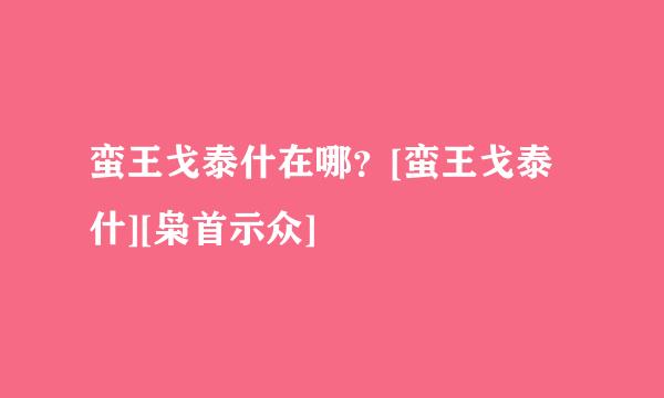 蛮王戈泰什在哪？[蛮王戈泰什][枭首示众]