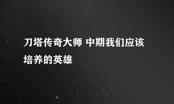 刀塔传奇大师 中期我们应该培养的英雄