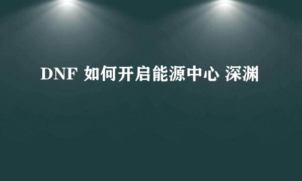 DNF 如何开启能源中心 深渊