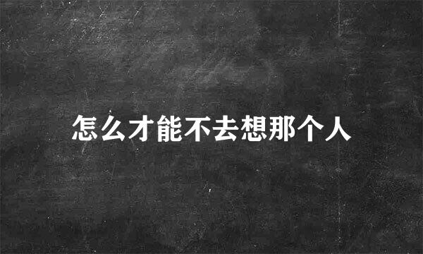 怎么才能不去想那个人