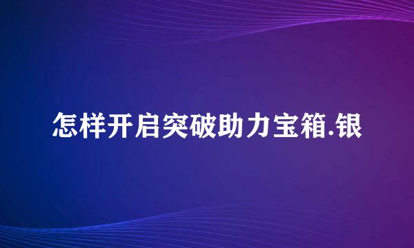 怎样开启突破助力宝箱.银