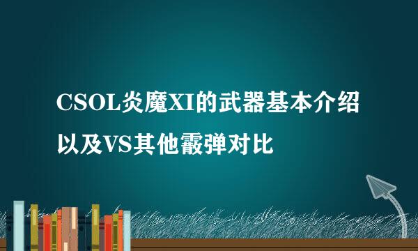 CSOL炎魔XI的武器基本介绍以及VS其他霰弹对比