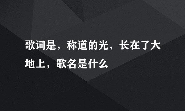 歌词是，称道的光，长在了大地上，歌名是什么