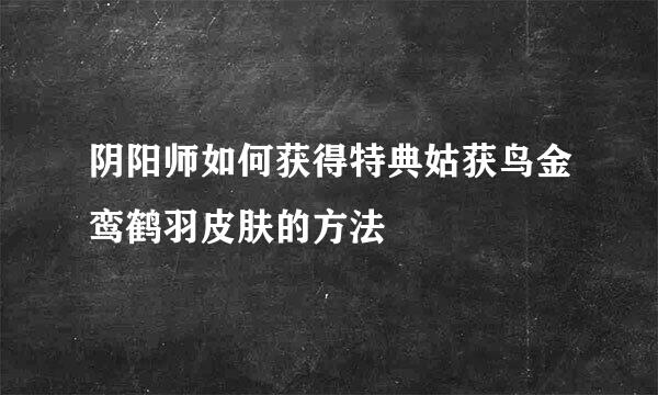 阴阳师如何获得特典姑获鸟金鸾鹤羽皮肤的方法