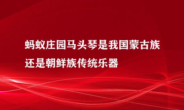 蚂蚁庄园马头琴是我国蒙古族还是朝鲜族传统乐器