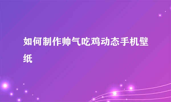 如何制作帅气吃鸡动态手机壁纸