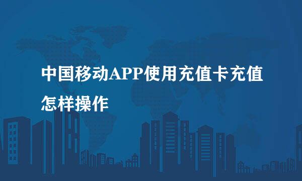 中国移动APP使用充值卡充值怎样操作