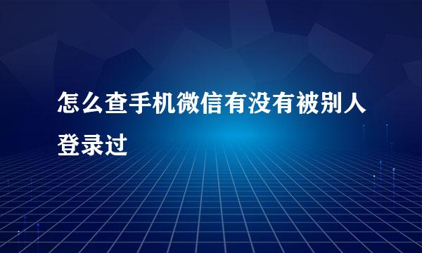 怎么查手机微信有没有被别人登录过