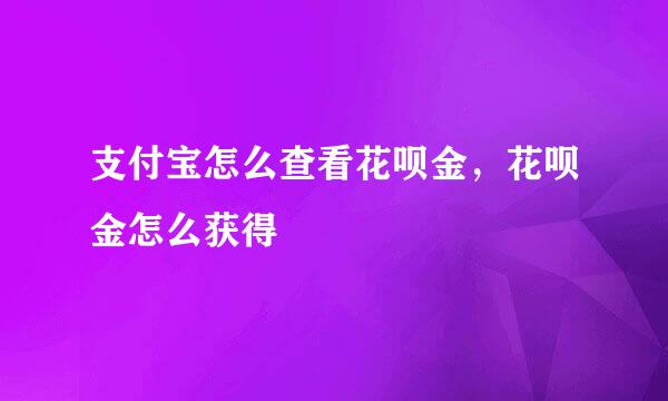 支付宝怎么查看花呗金，花呗金怎么获得