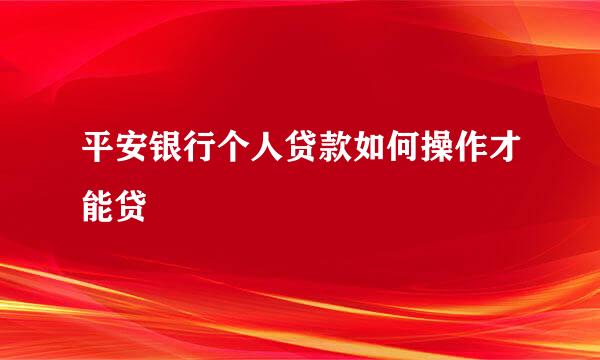 平安银行个人贷款如何操作才能贷