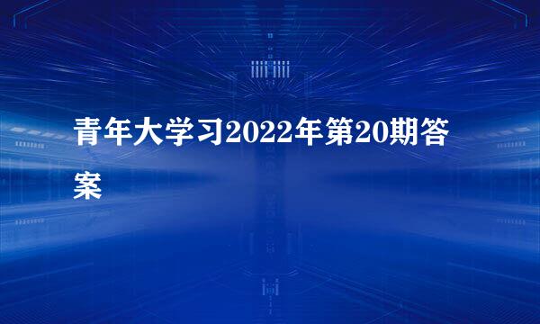 青年大学习2022年第20期答案