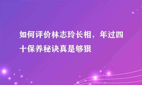 如何评价林志玲长相，年过四十保养秘诀真是够狠