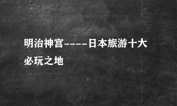 明治神宫----日本旅游十大必玩之地