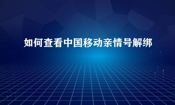 如何查看中国移动亲情号解绑