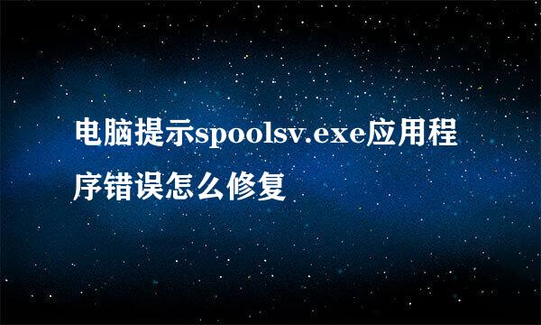 电脑提示spoolsv.exe应用程序错误怎么修复