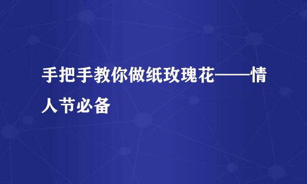 手把手教你做纸玫瑰花——情人节必备