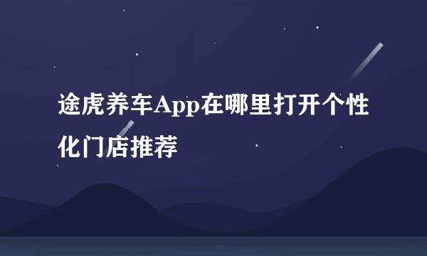 途虎养车App在哪里打开个性化门店推荐