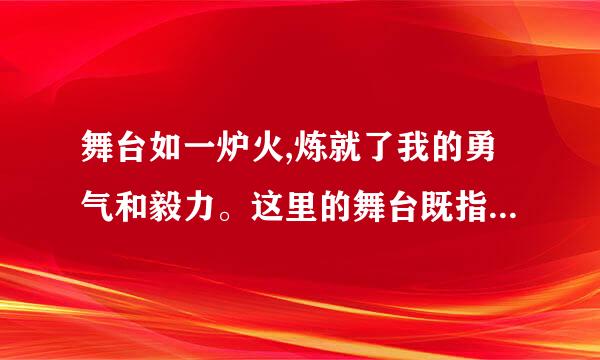 舞台如一炉火,炼就了我的勇气和毅力。这里的舞台既指什么,又指什么