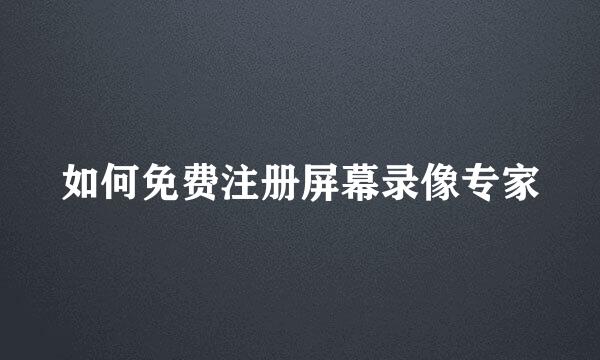 如何免费注册屏幕录像专家