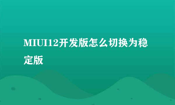 MIUI12开发版怎么切换为稳定版