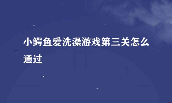 小鳄鱼爱洗澡游戏第三关怎么通过