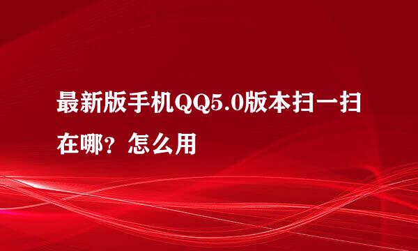 最新版手机QQ5.0版本扫一扫在哪？怎么用