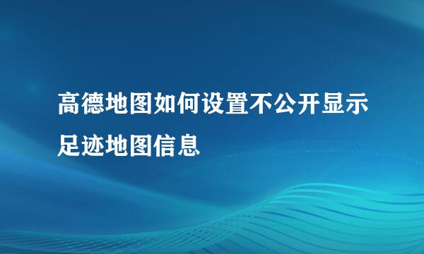 高德地图如何设置不公开显示足迹地图信息