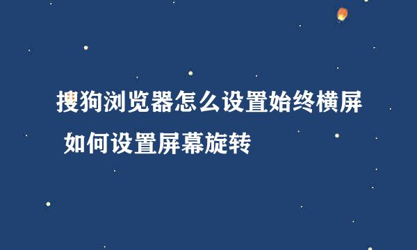 搜狗浏览器怎么设置始终横屏 如何设置屏幕旋转