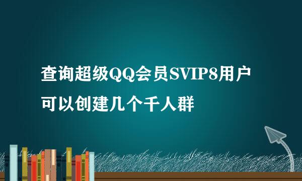 查询超级QQ会员SVIP8用户可以创建几个千人群