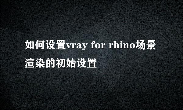 如何设置vray for rhino场景渲染的初始设置