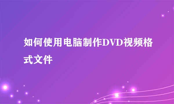 如何使用电脑制作DVD视频格式文件