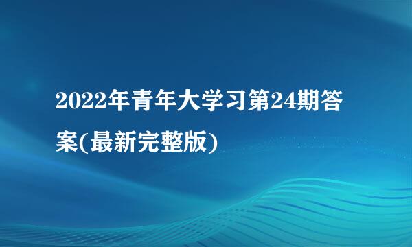 2022年青年大学习第24期答案(最新完整版)