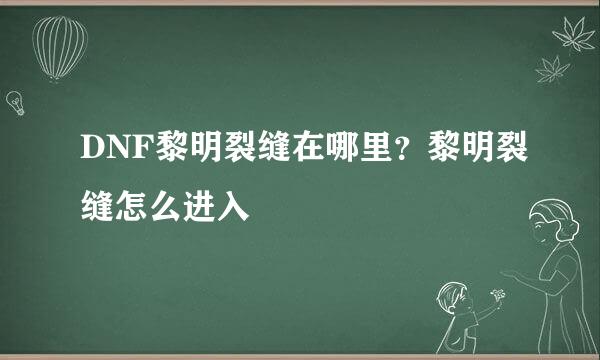 DNF黎明裂缝在哪里？黎明裂缝怎么进入