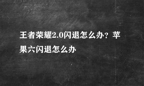 王者荣耀2.0闪退怎么办？苹果六闪退怎么办