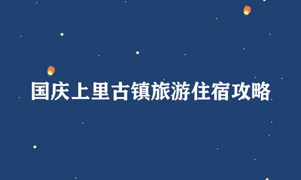 国庆上里古镇旅游住宿攻略