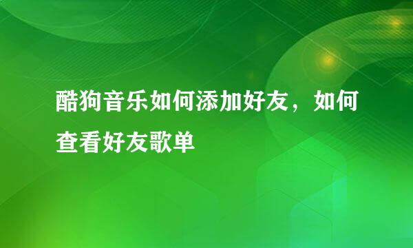 酷狗音乐如何添加好友，如何查看好友歌单