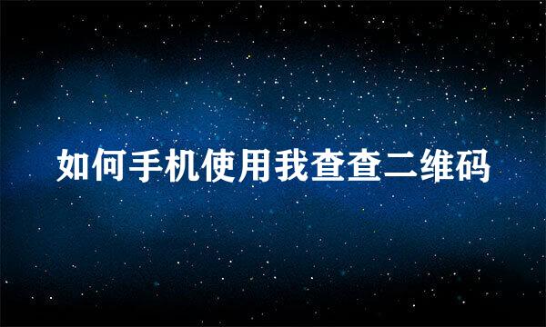 如何手机使用我查查二维码