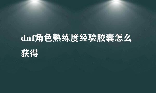 dnf角色熟练度经验胶囊怎么获得