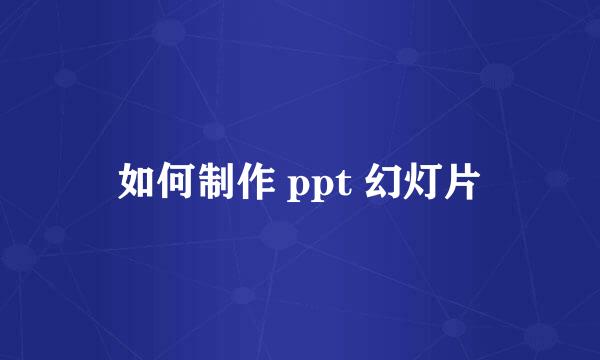 如何制作 ppt 幻灯片