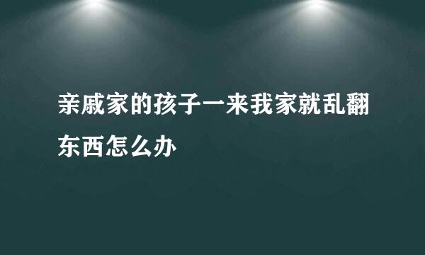 亲戚家的孩子一来我家就乱翻东西怎么办