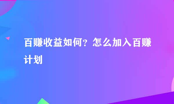 百赚收益如何？怎么加入百赚计划