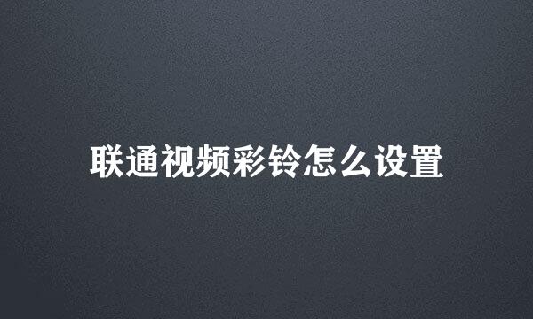 联通视频彩铃怎么设置