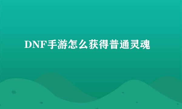 DNF手游怎么获得普通灵魂