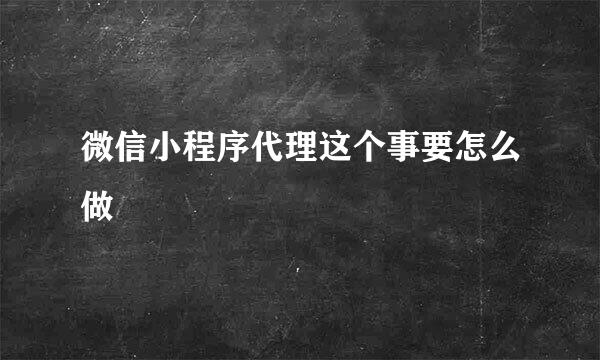 微信小程序代理这个事要怎么做