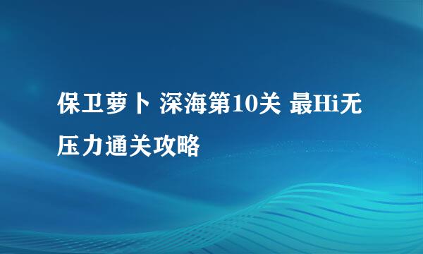 保卫萝卜 深海第10关 最Hi无压力通关攻略