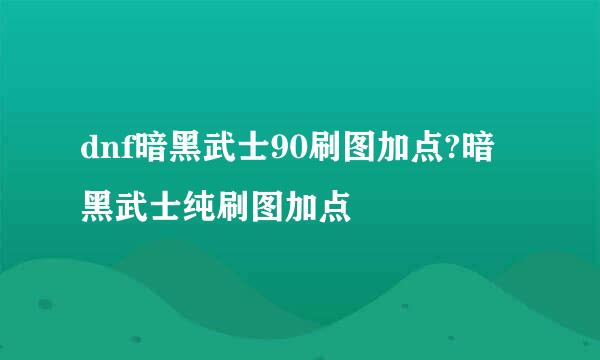 dnf暗黑武士90刷图加点?暗黑武士纯刷图加点