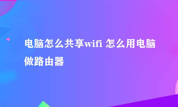 电脑怎么共享wifi 怎么用电脑做路由器